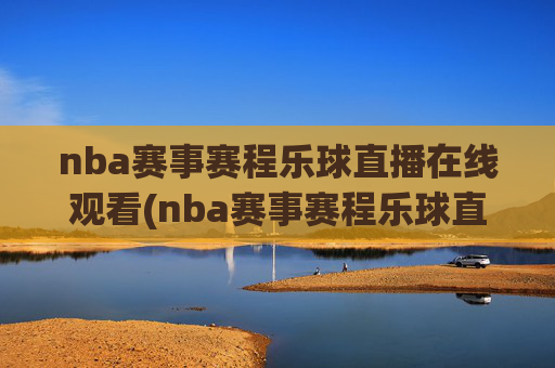 nba赛事赛程乐球直播在线观看(nba赛事赛程乐球直播在线观看视频)