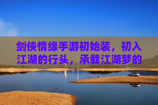 剑侠情缘手游初始装，初入江湖的行头，承载江湖梦的起点，剑侠情缘手游初始装，初入江湖的行头，承载江湖梦的起点