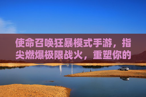 使命召唤狂暴模式手游，指尖燃爆极限战火，重塑你的游戏热血，使命召唤狂暴模式手游，指尖燃爆极限战火，重塑你的游戏热血新体验