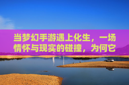 当梦幻手游遇上化生，一场情怀与现实的碰撞，为何它成了化生垃圾？梦幻手游化生，情怀与现实的碰撞，为何最终成化生垃圾？