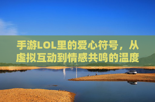 手游LOL里的爱心符号，从虚拟互动到情感共鸣的温度，手游LOL爱心符号，虚拟互动中的情感共鸣温度