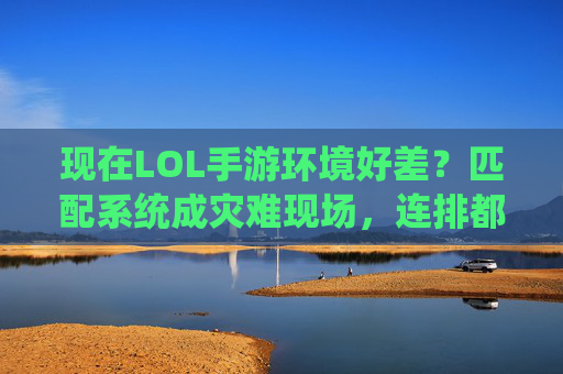 现在LOL手游环境好差?匹配系统成灾难现场,连排都成地狱模式,LOL手游环境差?匹配系统成灾难现场,连排都成地狱模式