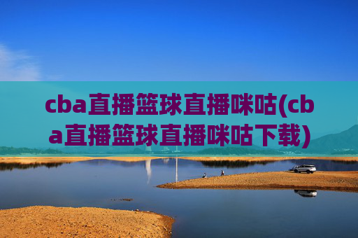 cba直播篮球直播咪咕(cba直播篮球直播咪咕下载)