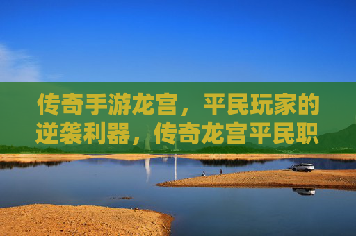 传奇手游龙宫，平民玩家的逆袭利器，传奇龙宫平民职业玩法深度解析