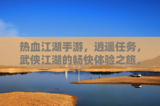 热血江湖手游，逍遥任务，武侠江湖的畅快体验之旅，热血江湖手游，逍遥任务，尽享武侠江湖的畅快体验之旅