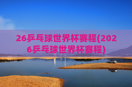 26乒乓球世界杯赛程(2026乒乓球世界杯赛程)