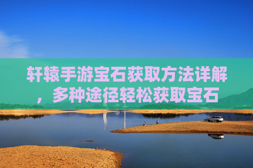轩辕手游宝石获取方法详解,多种途径轻松获取宝石