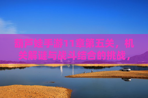葫芦娃手游11章第五关,机关解谜与战斗结合的挑战,智勇并济的通关秘籍,葫芦娃手游11章第五关,机关解谜与战斗结合的智勇通关挑战