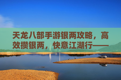 天龙八部手游银两攻略，高效攒银两，快意江湖行——玩转游戏资源获取秘籍，天龙八部手游银两攻略，高效攒银两，快意江湖行——玩转游戏资源获取秘籍