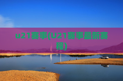 u21赛事(U21赛事最新赛程)