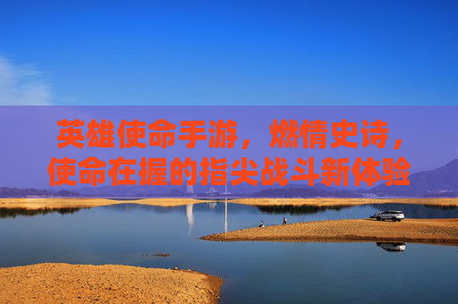 英雄使命手游，燃情史诗，使命在握的指尖战斗新体验，英雄使命手游，燃情史诗，指尖战斗的使命新体验