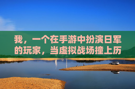 我，一个在手游中扮演日军的玩家，当虚拟战场撞上历史真相