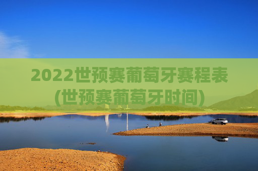 2022世预赛葡萄牙赛程表(世预赛葡萄牙时间)