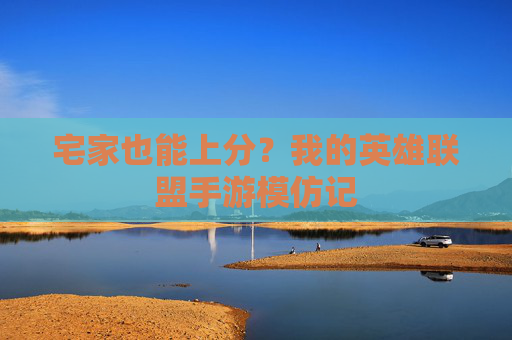 宅家也能上分？我的英雄联盟手游模仿记