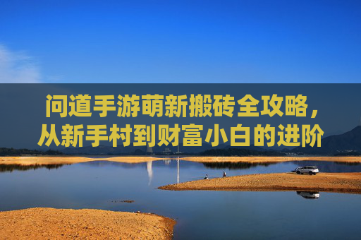 问道手游萌新搬砖全攻略,从新手村到财富小白的进阶之路,问道手游萌新搬砖全攻略,从新手村到财富小白的进阶之路