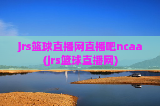 jrs篮球直播网直播吧ncaa(jrs篮球直播网)