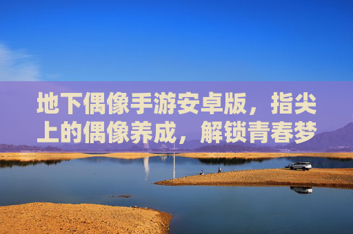 地下偶像手游安卓版,指尖上的偶像养成,解锁青春梦想的无限可能——深度体验与推荐