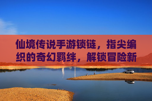 仙境传说手游锁链,指尖编织的奇幻羁绊,解锁冒险新篇章