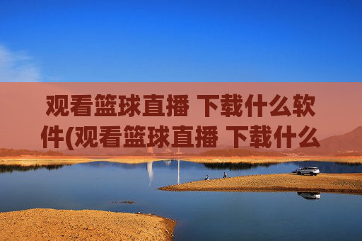 观看篮球直播 下载什么软件(观看篮球直播 下载什么软件好)