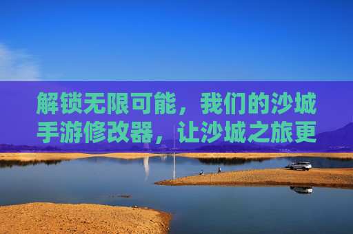解锁无限可能，我们的沙城手游修改器，让沙城之旅更自由
