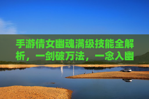 手游倩女幽魂满级技能全解析，一剑破万法，一念入幽冥的终极战斗体系，手游倩女幽魂满级技能全解析，一剑破万法，一念入幽冥的终极战斗体系