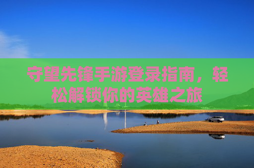 守望先锋手游登录指南，轻松解锁你的英雄之旅