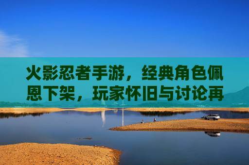 火影忍者手游,经典角色佩恩下架,玩家怀旧与讨论再掀热潮,火影忍者手游经典角色佩恩下架,玩家怀旧与讨论再掀热潮