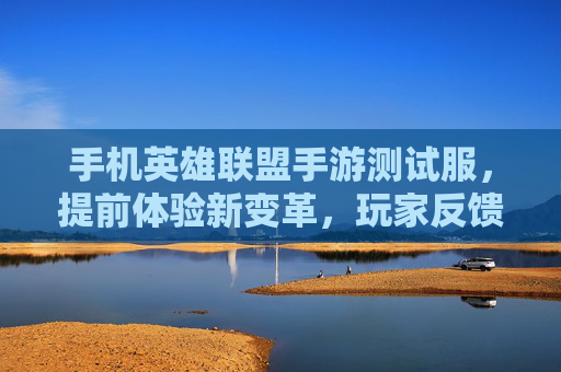 手机英雄联盟手游测试服，提前体验新变革，玩家反馈助力优化升级，手机英雄联盟手游测试服，新变革提前体验，玩家反馈助力优化升级