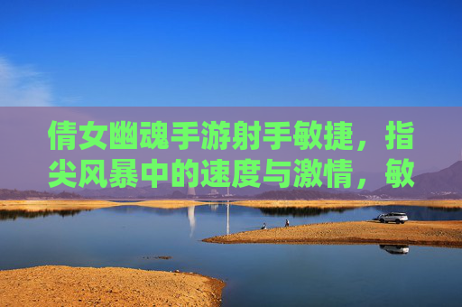 倩女幽魂手游射手敏捷，指尖风暴中的速度与激情，敏捷射手玩法深度解析
