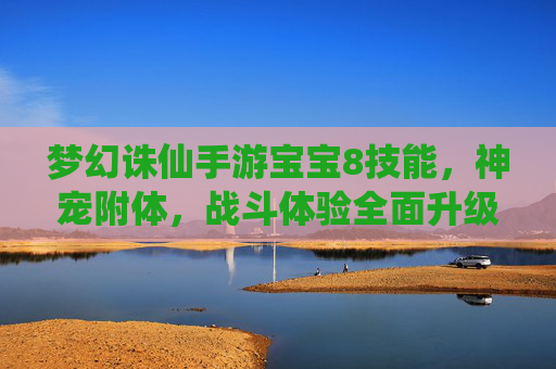 梦幻诛仙手游宝宝8技能，神宠附体，战斗体验全面升级，梦幻诛仙手游宝宝8技能，神宠附体，战斗体验全面升级