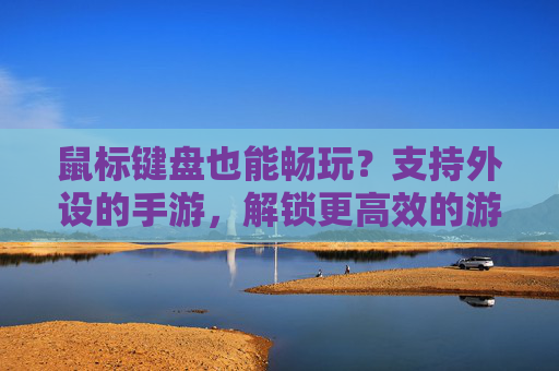 鼠标键盘也能畅玩？支持外设的手游，解锁更高效的游戏操作新体验