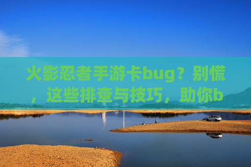 火影忍者手游卡bug？别慌，这些排查与技巧，助你bug变神操作！火影忍者手游卡bug？别慌，这些排查与技巧，助你bug变神操作！