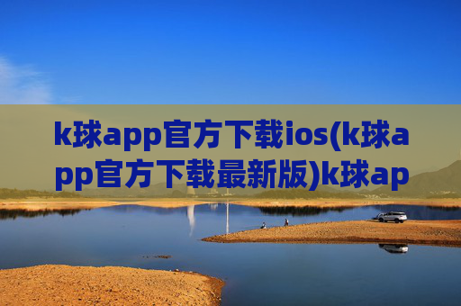 k球app官方下载ios(k球app官方下载最新版)k球app官方下载ios(最新版)