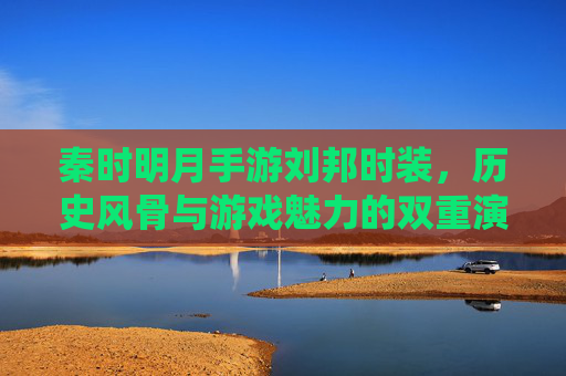 秦时明月手游刘邦时装,历史风骨与游戏魅力的双重演绎