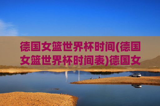 德国女篮世界杯时间(德国女篮世界杯时间表)德国女篮世界杯时间及时间表详解
