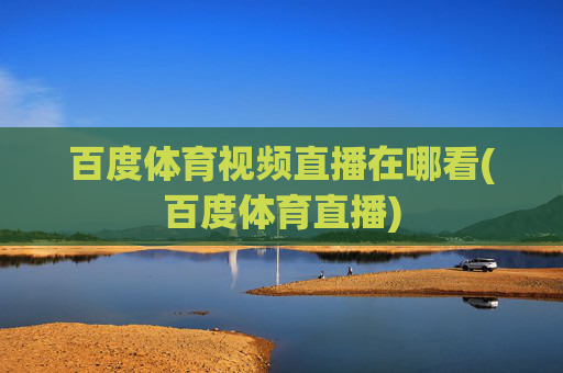 百度体育视频直播在哪看(百度体育直播)