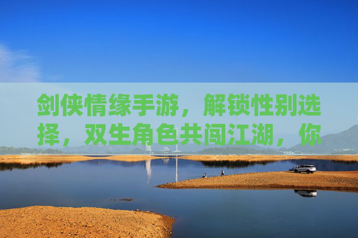 剑侠情缘手游，解锁性别选择，双生角色共闯江湖，你的江湖由你定义，剑侠情缘手游解锁性别选择，双生角色共闯江湖，你的江湖由你定义