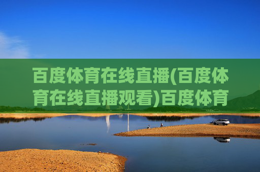 百度体育在线直播(百度体育在线直播观看)百度体育在线直播观看，便捷观看各类体育赛事直播