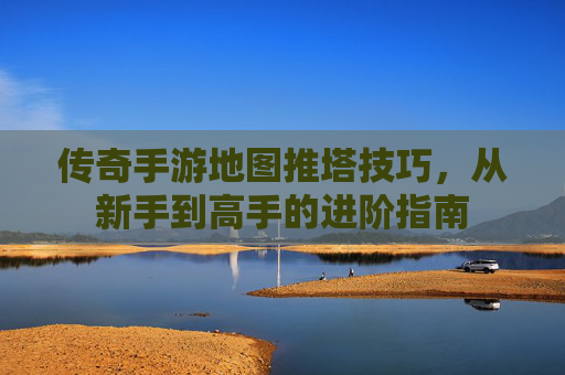 传奇手游地图推塔技巧,从新手到高手的进阶指南