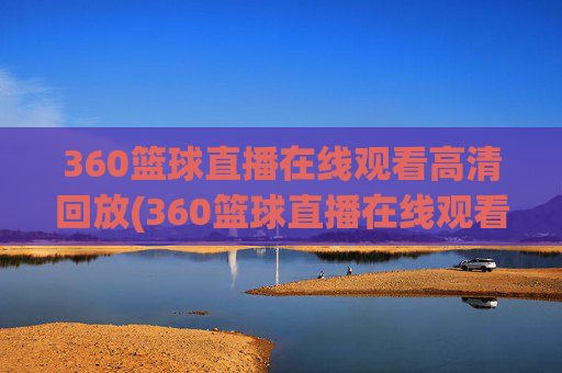 360篮球直播在线观看高清回放(360篮球直播在线观看高清)