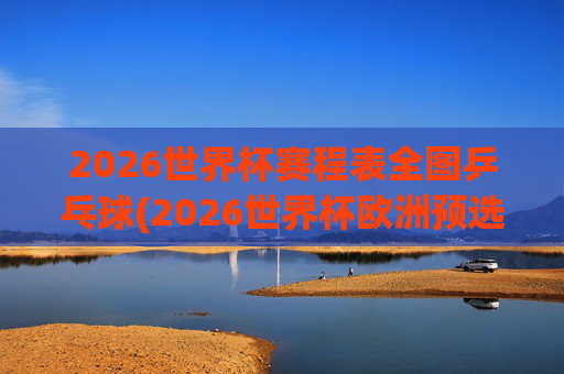 2026世界杯赛程表全图乒乓球(2026世界杯欧洲预选赛赛程表)