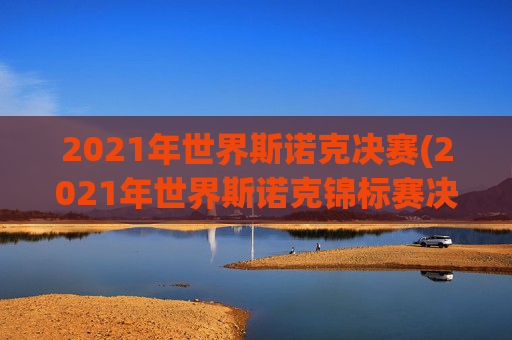 2021年世界斯诺克决赛(2021年世界斯诺克锦标赛决赛)
