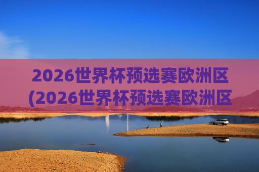 2026世界杯预选赛欧洲区(2026世界杯预选赛欧洲区)
