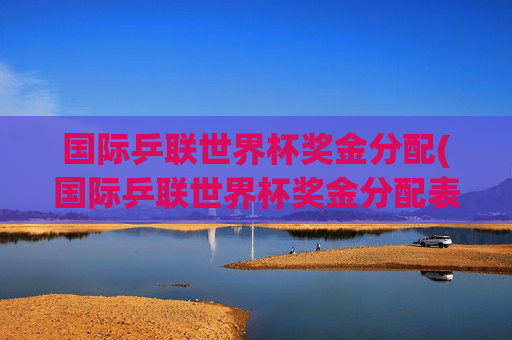 国际乒联世界杯奖金分配(国际乒联世界杯奖金分配表)