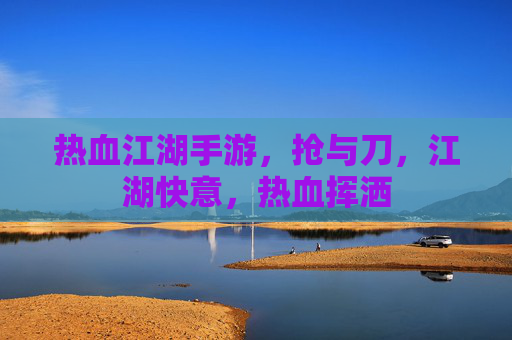 热血江湖手游，抢与刀，江湖快意，热血挥洒