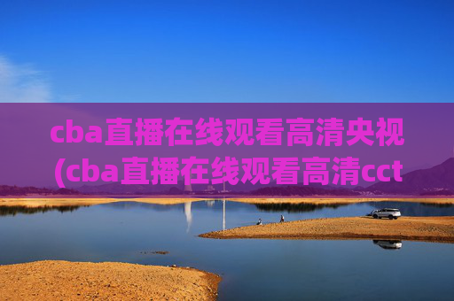 cba直播在线观看高清央视(cba直播在线观看高清cctv5)CBA直播在线观看高清央视（高清CCTV5直播）