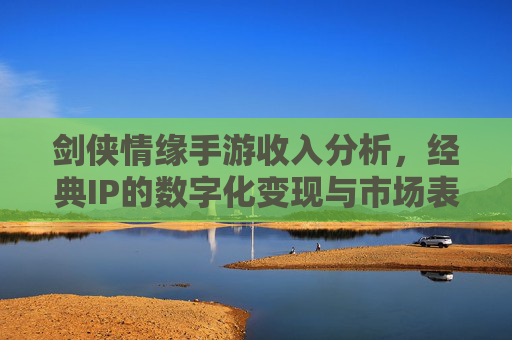 剑侠情缘手游收入分析，经典IP的数字化变现与市场表现
