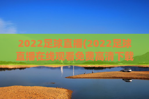 2022足球直播(2022足球直播在线观看免费高清下载)