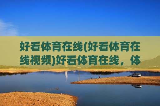 好看体育在线(好看体育在线视频)好看体育在线,体育在线视频直播平台