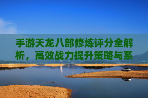 手游天龙八部修炼评分全解析,高效战力提升策略与系统攻略